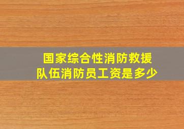 国家综合性消防救援队伍消防员工资是多少