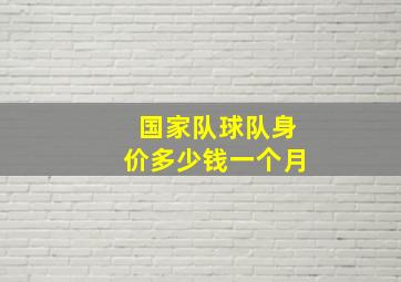 国家队球队身价多少钱一个月