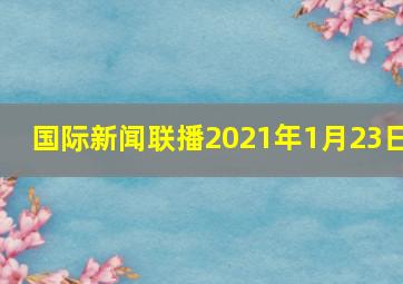 国际新闻联播2021年1月23日