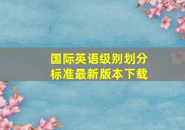 国际英语级别划分标准最新版本下载