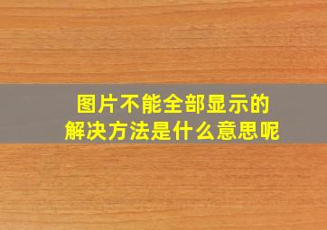 图片不能全部显示的解决方法是什么意思呢