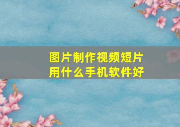 图片制作视频短片用什么手机软件好