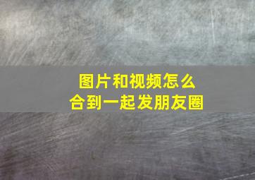 图片和视频怎么合到一起发朋友圈