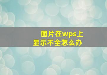 图片在wps上显示不全怎么办