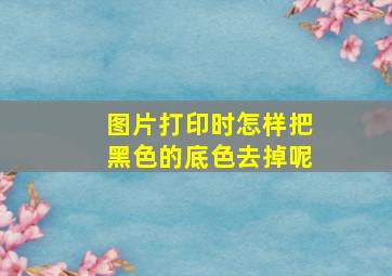 图片打印时怎样把黑色的底色去掉呢