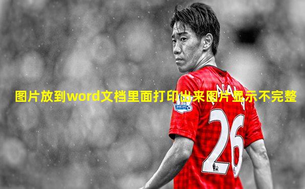 图片放到word文档里面打印出来图片显示不完整