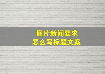 图片新闻要求怎么写标题文案