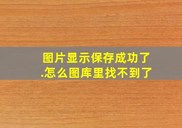 图片显示保存成功了.怎么图库里找不到了