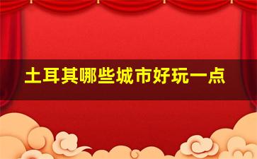 土耳其哪些城市好玩一点