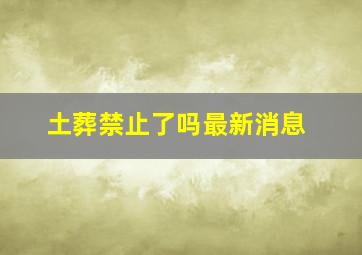 土葬禁止了吗最新消息