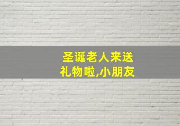 圣诞老人来送礼物啦,小朋友