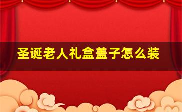 圣诞老人礼盒盖子怎么装