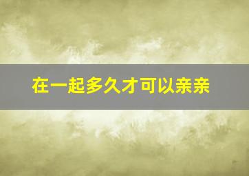 在一起多久才可以亲亲