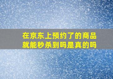 在京东上预约了的商品就能秒杀到吗是真的吗