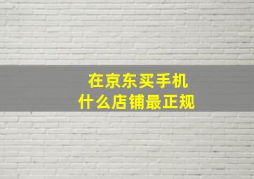 在京东买手机什么店铺最正规