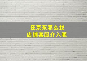 在京东怎么找店铺客服介入呢