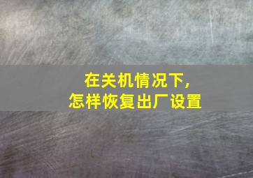 在关机情况下,怎样恢复出厂设置