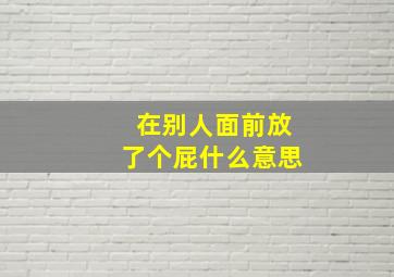 在别人面前放了个屁什么意思