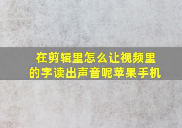 在剪辑里怎么让视频里的字读出声音呢苹果手机