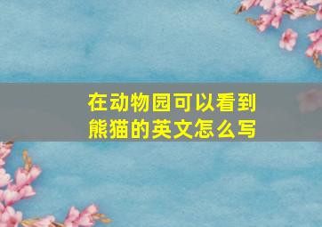 在动物园可以看到熊猫的英文怎么写