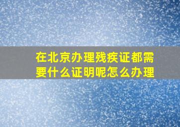 在北京办理残疾证都需要什么证明呢怎么办理