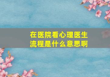 在医院看心理医生流程是什么意思啊