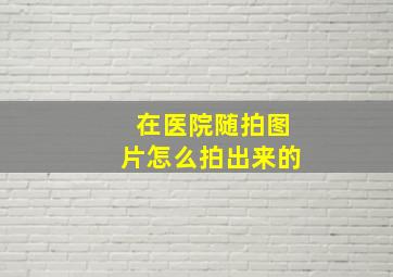 在医院随拍图片怎么拍出来的