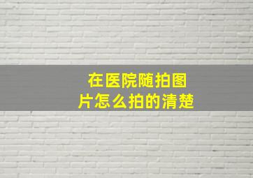 在医院随拍图片怎么拍的清楚