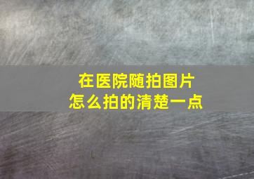 在医院随拍图片怎么拍的清楚一点