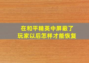 在和平精英中屏蔽了玩家以后怎样才能恢复