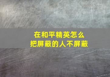 在和平精英怎么把屏蔽的人不屏蔽