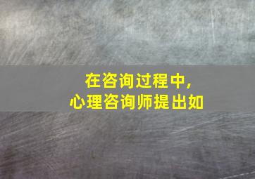 在咨询过程中,心理咨询师提出如