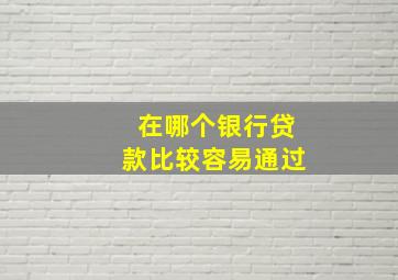 在哪个银行贷款比较容易通过