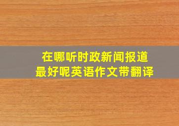 在哪听时政新闻报道最好呢英语作文带翻译