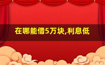 在哪能借5万块,利息低