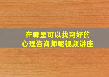 在哪里可以找到好的心理咨询师呢视频讲座