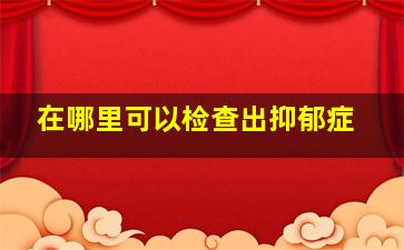 在哪里可以检查出抑郁症