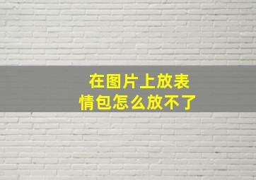 在图片上放表情包怎么放不了