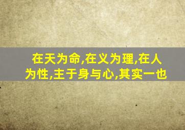 在天为命,在义为理,在人为性,主于身与心,其实一也