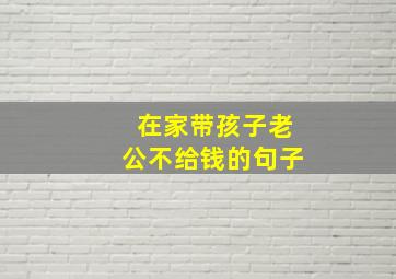 在家带孩子老公不给钱的句子