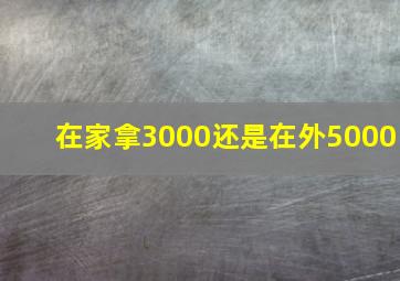 在家拿3000还是在外5000