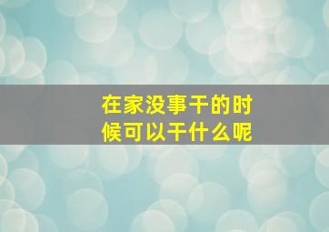 在家没事干的时候可以干什么呢