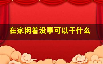 在家闲着没事可以干什么