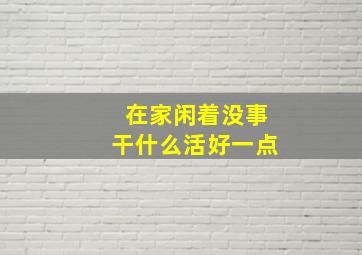 在家闲着没事干什么活好一点