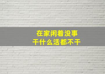 在家闲着没事干什么活都不干