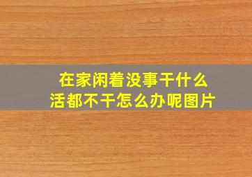 在家闲着没事干什么活都不干怎么办呢图片