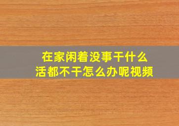 在家闲着没事干什么活都不干怎么办呢视频