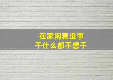 在家闲着没事干什么都不想干