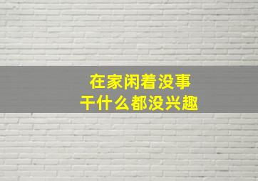 在家闲着没事干什么都没兴趣