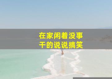 在家闲着没事干的说说搞笑